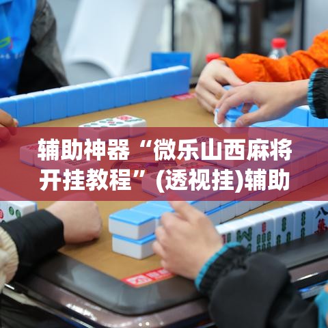 辅助神器“微乐山西麻将开挂教程”(透视挂)辅助透视教程