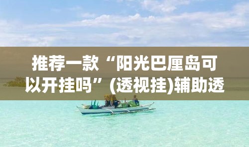 推荐一款“阳光巴厘岛可以开挂吗	”(透视挂)辅助透视教程