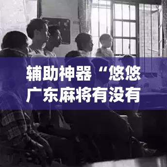 辅助神器“悠悠广东麻将有没有挂”(透视挂)辅助透视教程