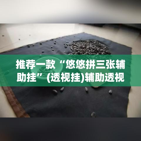 推荐一款“悠悠拼三张辅助挂	”(透视挂)辅助透视教程