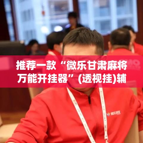 推荐一款“微乐甘肃麻将万能开挂器”(透视挂)辅助透视教程