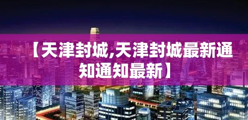【天津封城,天津封城最新通知通知最新】 【天津封城,天津封城最新通知通知最新】