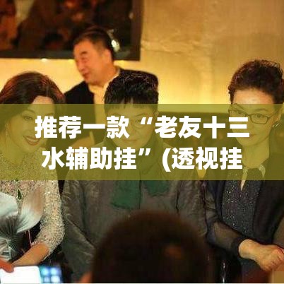推荐一款“老友十三水辅助挂”(透视挂)辅助透视教程