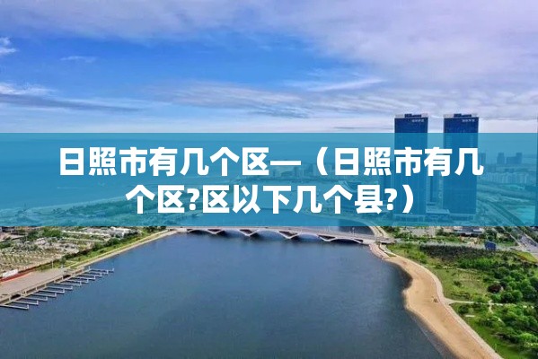 日照市有几个区—（日照市有几个区?区以下几个县?）