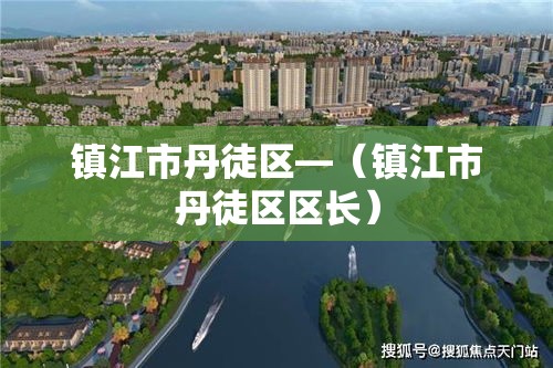 镇江市丹徒区—(镇江市丹徒区区长) 镇江市丹徒区—(镇江市丹徒区区长)