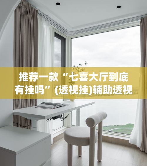 推荐一款“七喜大厅到底有挂吗”(透视挂)辅助透视教程