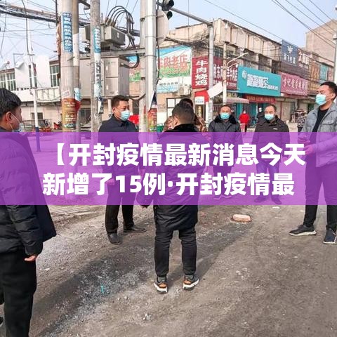 【开封疫情最新消息今天新增了15例·开封疫情最新公布】 【开封疫情最新消息今天新增了15例·开封疫情最新公布】