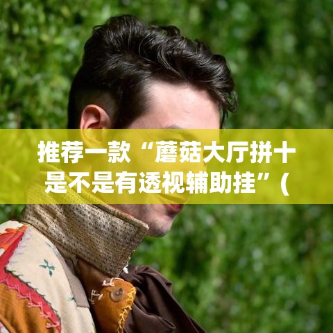 推荐一款“蘑菇大厅拼十是不是有透视辅助挂	”(透视挂)辅助透视教程