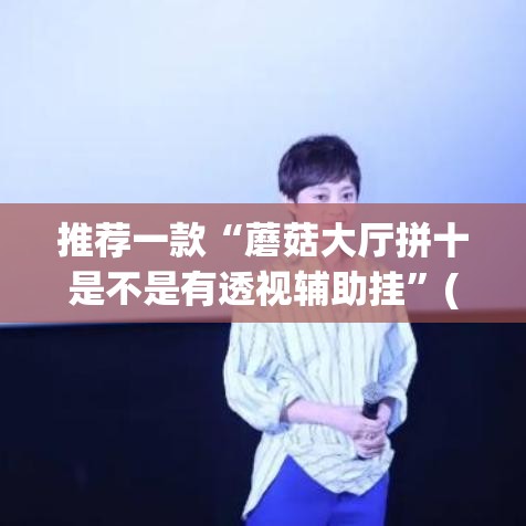 推荐一款“蘑菇大厅拼十是不是有透视辅助挂”(透视挂)辅助透视教程