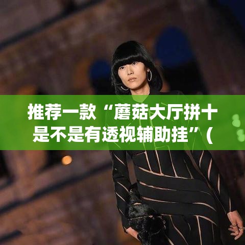 推荐一款“蘑菇大厅拼十是不是有透视辅助挂”(透视挂)辅助透视教程
