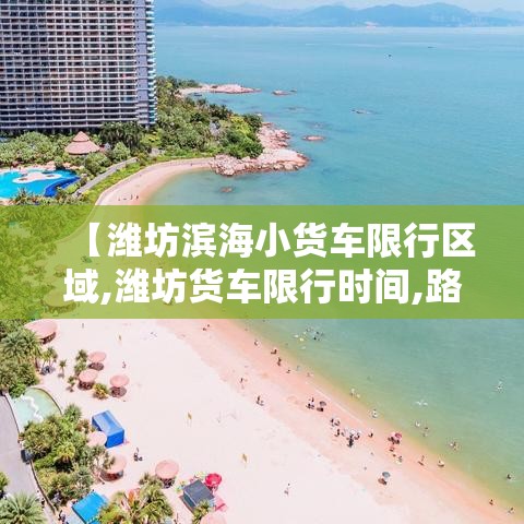 【潍坊滨海小货车限行区域,潍坊货车限行时间,路段,规定】 【潍坊滨海小货车限行区域,潍坊货车限行时间,路段,规定】