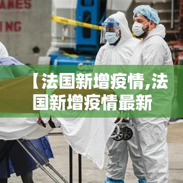 【法国新增疫情,法国新增疫情最新情况】 【法国新增疫情,法国新增疫情最新情况】
