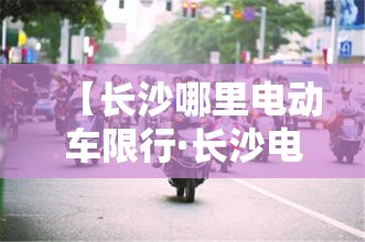 【长沙哪里电动车限行·长沙电动车禁行路段】