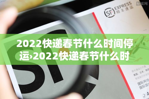 2022快递春节什么时间停运›2022快递春节什么时间停运呢 2022快递春节什么时间停运›2022快递春节什么时间停运呢