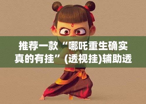 推荐一款“哪吒重生确实真的有挂”(透视挂)辅助透视教程
