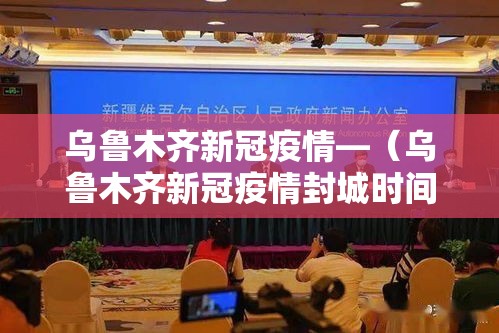 乌鲁木齐新冠疫情—(乌鲁木齐新冠疫情封城时间) 乌鲁木齐新冠疫情—(乌鲁木齐新冠疫情封城时间)