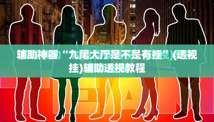 辅助神器“九尾大厅是不是有挂	”(透视挂)辅助透视教程