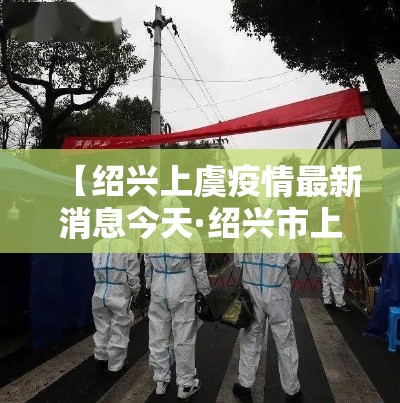 【绍兴上虞疫情最新消息今天·绍兴市上虞最近新闻】 【绍兴上虞疫情最新消息今天·绍兴市上虞最近新闻】