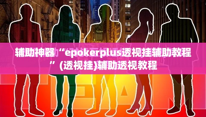 辅助神器“epokerplus透视挂辅助教程”(透视挂)辅助透视教程