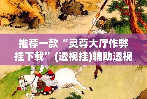推荐一款“灵尊大厅作弊挂下载”(透视挂)辅助透视教程