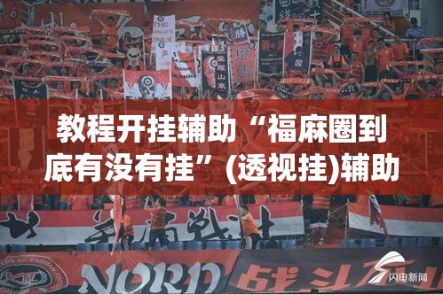 教程开挂辅助“福麻圈到底有没有挂”(透视挂)辅助透视教程