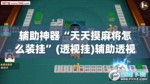 辅助神器“天天摸麻将怎么装挂”(透视挂)辅助透视教程