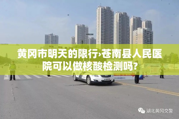 黄冈市明天的限行›苍南县人民医院可以做核酸检测吗? 黄冈市明天的限行›苍南县人民医院可以做核酸检测吗?