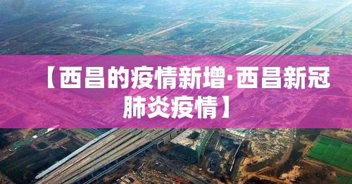 【西昌的疫情新增·西昌新冠肺炎疫情】 【西昌的疫情新增·西昌新冠肺炎疫情】