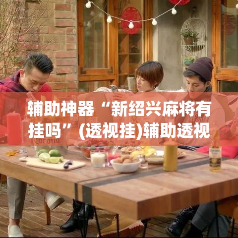 辅助神器“新绍兴麻将有挂吗”(透视挂)辅助透视教程