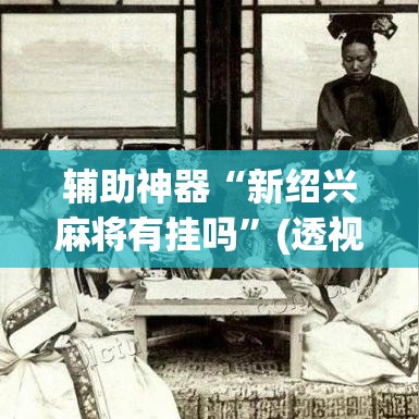 辅助神器“新绍兴麻将有挂吗”(透视挂)辅助透视教程
