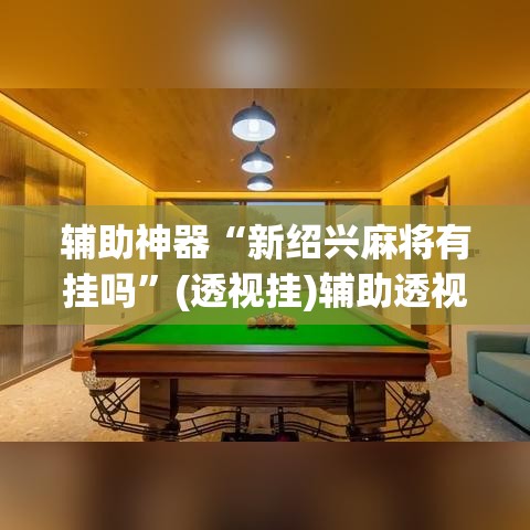 辅助神器“新绍兴麻将有挂吗	”(透视挂)辅助透视教程