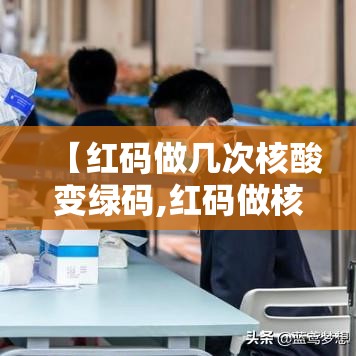 【红码做几次核酸变绿码,红码做核酸了还用隔离吗】 【红码做几次核酸变绿码,红码做核酸了还用隔离吗】