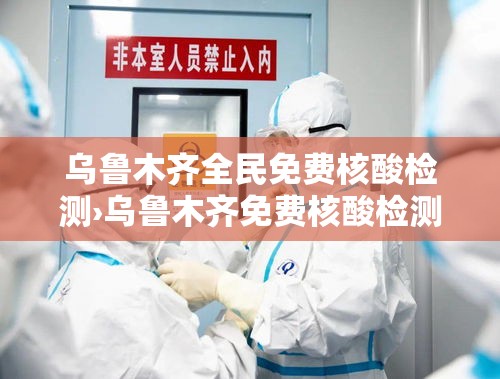 乌鲁木齐全民免费核酸检测›乌鲁木齐免费核酸检测医院 乌鲁木齐全民免费核酸检测›乌鲁木齐免费核酸检测医院