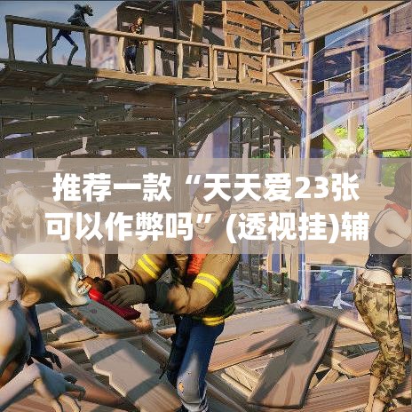 推荐一款“天天爱23张可以作弊吗”(透视挂)辅助透视教程