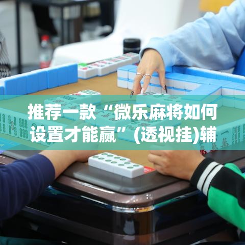 推荐一款“微乐麻将如何设置才能赢	”(透视挂)辅助透视教程