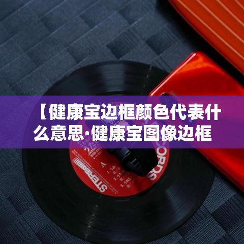 【健康宝边框颜色代表什么意思·健康宝图像边框颜色变了】 【健康宝边框颜色代表什么意思·健康宝图像边框颜色变了】