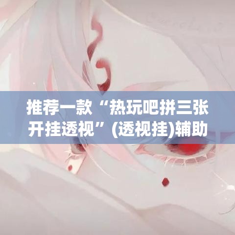 推荐一款“热玩吧拼三张开挂透视	”(透视挂)辅助透视教程