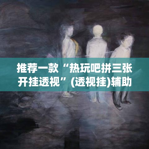 推荐一款“热玩吧拼三张开挂透视”(透视挂)辅助透视教程