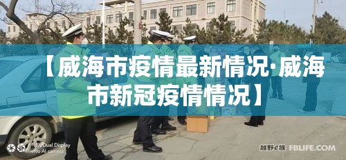 【威海市疫情最新情况·威海市新冠疫情情况】 【威海市疫情最新情况·威海市新冠疫情情况】