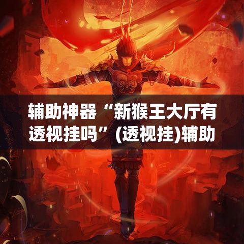 辅助神器“新猴王大厅有透视挂吗	”(透视挂)辅助透视教程