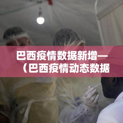 巴西疫情数据新增—(巴西疫情动态数据) 巴西疫情数据新增—(巴西疫情动态数据)