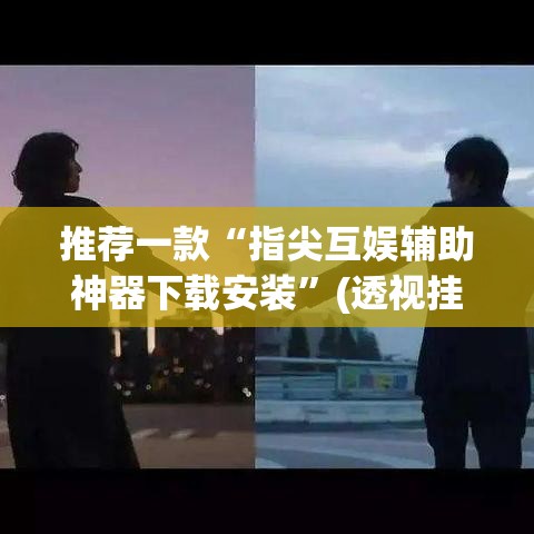 推荐一款“指尖互娱辅助神器下载安装”(透视挂)辅助透视教程