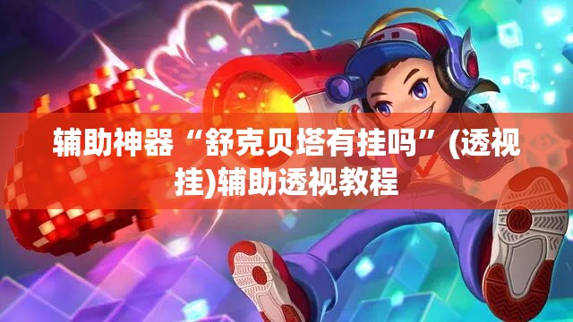 辅助神器“舒克贝塔有挂吗”(透视挂)辅助透视教程
