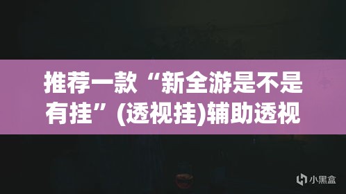 推荐一款“新全游是不是有挂	”(透视挂)辅助透视教程