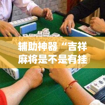 辅助神器“吉祥麻将是不是有挂	”(透视挂)辅助透视教程