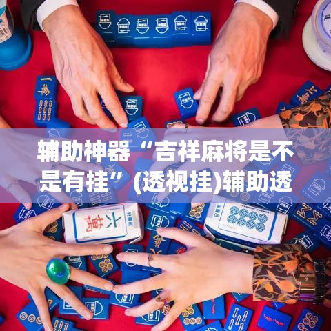 辅助神器“吉祥麻将是不是有挂	”(透视挂)辅助透视教程