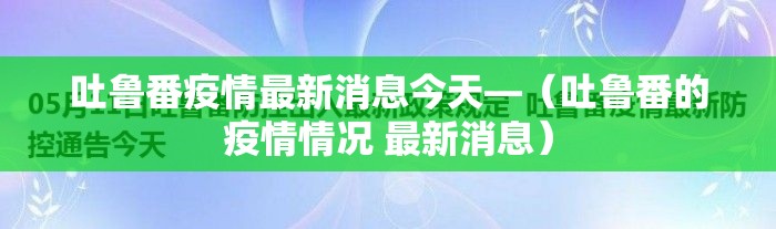 吐鲁番疫情最新消息今天—(吐鲁番的疫情情况 最新消息) 吐鲁番疫情最新消息今天—(吐鲁番的疫情情况 最新消息)