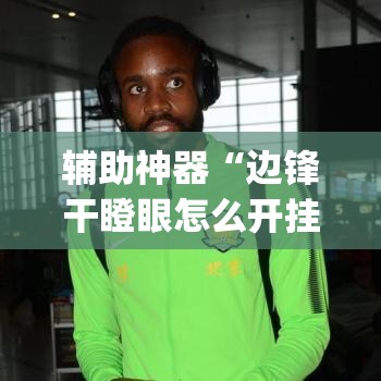 辅助神器“边锋干瞪眼怎么开挂”(透视挂)辅助透视教程