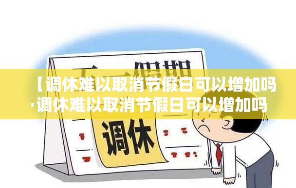 【调休难以取消节假日可以增加吗·调休难以取消节假日可以增加吗合法吗】 【调休难以取消节假日可以增加吗·调休难以取消节假日可以增加吗合法吗】