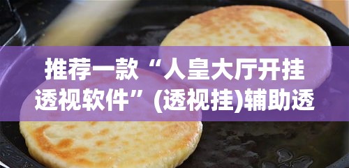 推荐一款“人皇大厅开挂透视软件”(透视挂)辅助透视教程